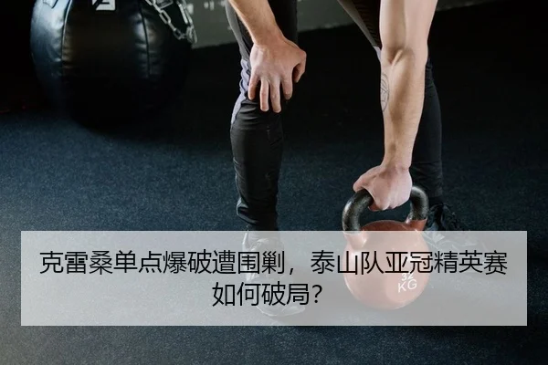 克雷桑单点爆破遭围剿，泰山队亚冠精英赛如何破局？