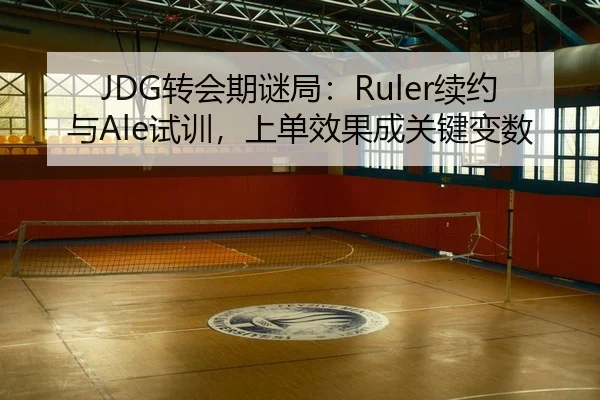 JDG转会期谜局：Ruler续约与Ale试训，上单效果成关键变数
